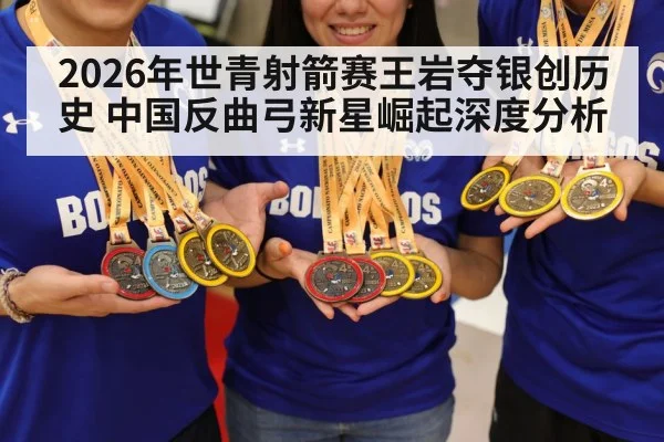 2026年世青射箭赛王岩夺银创历史 中国反曲弓新星崛起深度分析