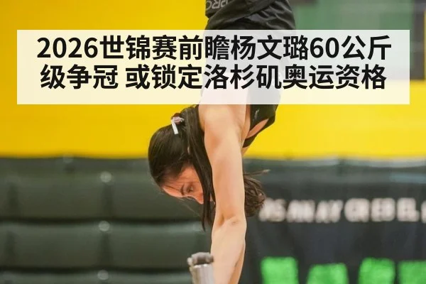 2026世锦赛前瞻杨文璐60公斤级争冠 或锁定洛杉矶奥运资格