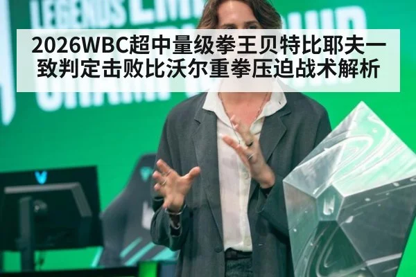 2026WBC超中量级拳王贝特比耶夫一致判定击败比沃尔重拳压迫战术解析
