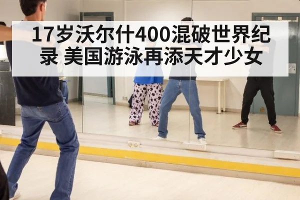 17岁沃尔什400混破世界纪录 美国游泳再添天才少女
