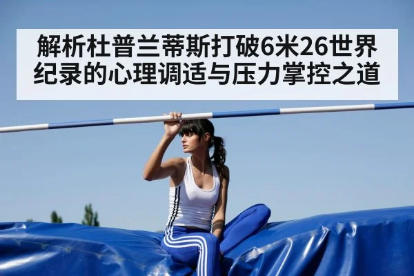 解析杜普兰蒂斯打破6米26世界纪录的心理调适与压力掌控之道