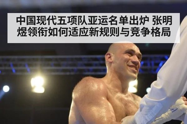 中国现代五项队亚运名单出炉 张明煜领衔如何适应新规则与竞争格局