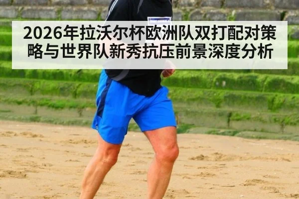 2026年拉沃尔杯欧洲队双打配对策略与世界队新秀抗压前景深度分析