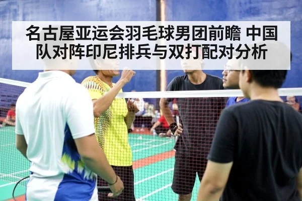 名古屋亚运会羽毛球男团前瞻 中国队对阵印尼排兵与双打配对分析