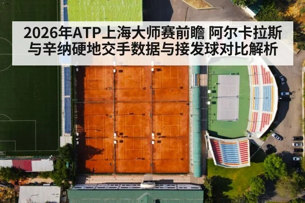 2026年ATP上海大师赛前瞻 阿尔卡拉斯与辛纳硬地交手数据与接发球对比解析
