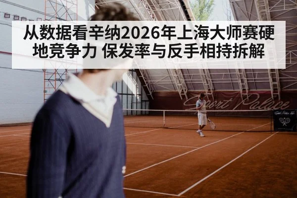 从数据看辛纳2026年上海大师赛硬地竞争力 保发率与反手相持拆解