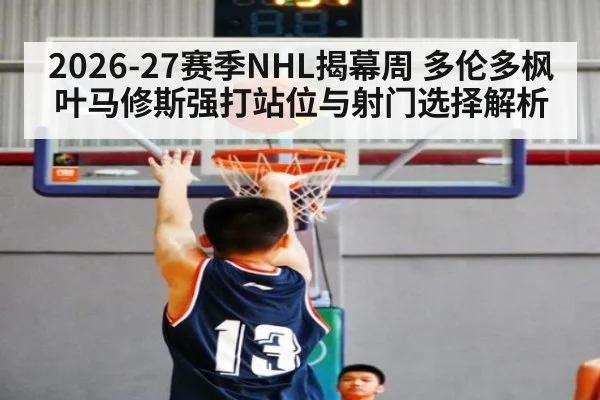 2026-27赛季NHL揭幕周 多伦多枫叶马修斯强打站位与射门选择解析